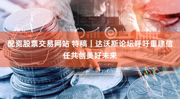 配资股票交易网站 特稿｜达沃斯论坛呼吁重建信任共创美好未来