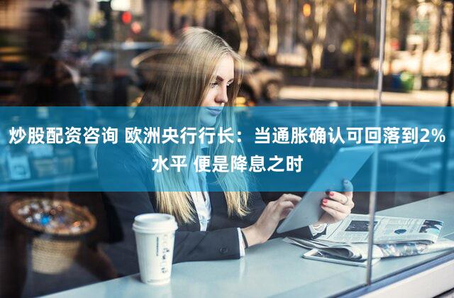 炒股配资咨询 欧洲央行行长：当通胀确认可回落到2%水平 便是降息之时