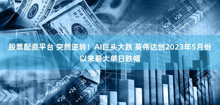 股票配资平台 突然逆转！AI巨头大跌 英伟达创2023年5月份以来最大单日跌幅