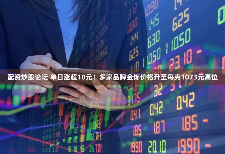 配资炒股论坛 单日涨超10元！多家品牌金饰价格升至每克1073元高位