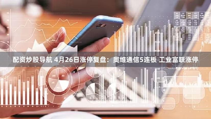 配资炒股导航 4月26日涨停复盘：奥维通信5连板 工业富联涨停