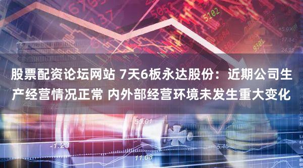 股票配资论坛网站 7天6板永达股份：近期公司生产经营情况正常 内外部经营环境未发生重大变化