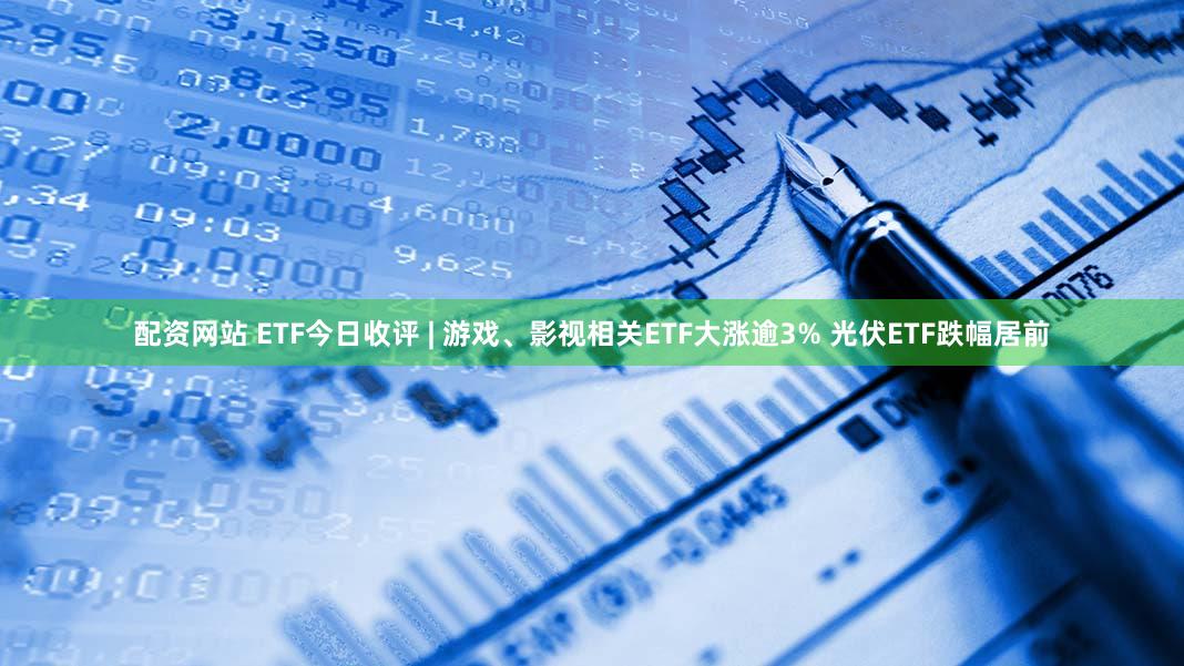 配资网站 ETF今日收评 | 游戏、影视相关ETF大涨逾3% 光伏ETF跌幅居前