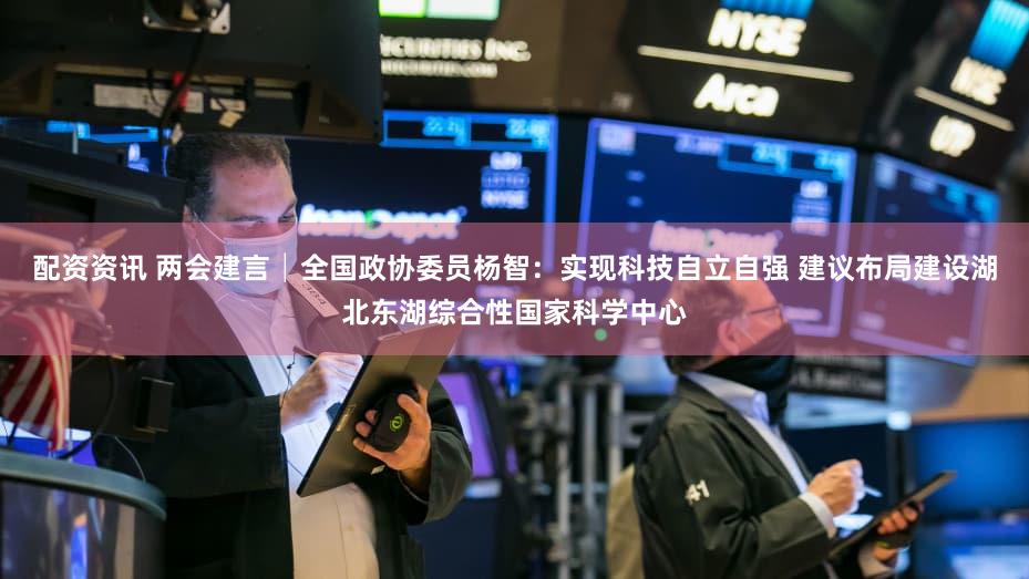 配资资讯 两会建言│全国政协委员杨智：实现科技自立自强 建议布局建设湖北东湖综合性国家科学中心
