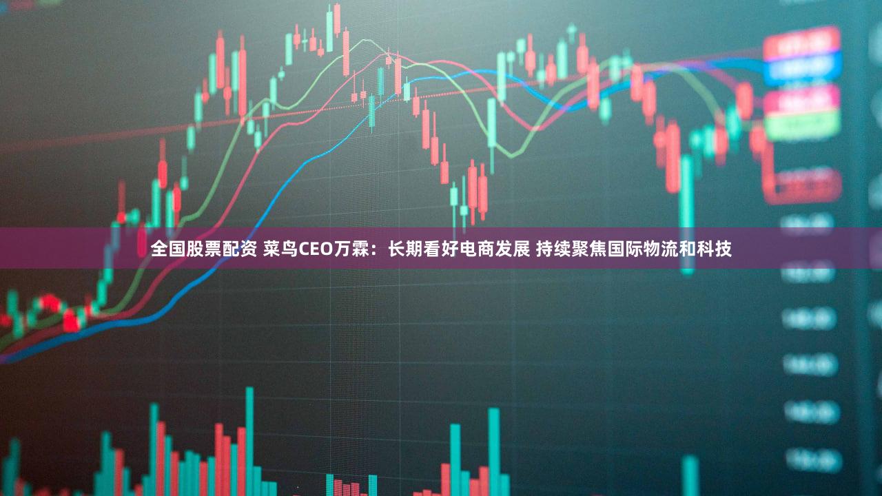 全国股票配资 菜鸟CEO万霖：长期看好电商发展 持续聚焦国际物流和科技