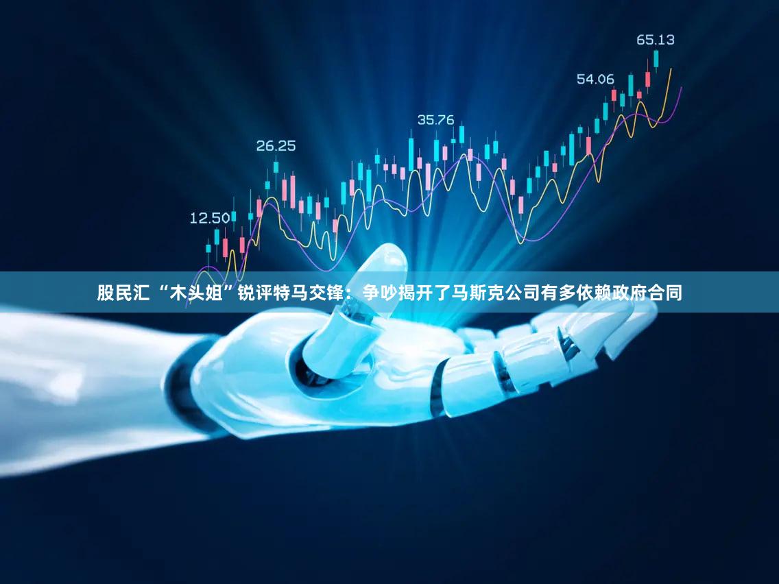 股民汇 “木头姐”锐评特马交锋：争吵揭开了马斯克公司有多依赖政府合同