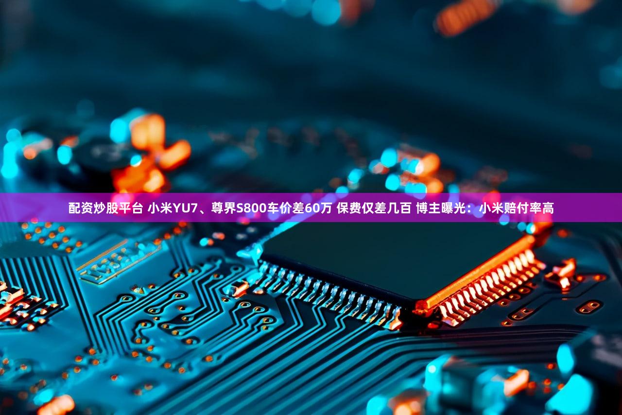 配资炒股平台 小米YU7、尊界S800车价差60万 保费仅差几百 博主曝光：小米赔付率高