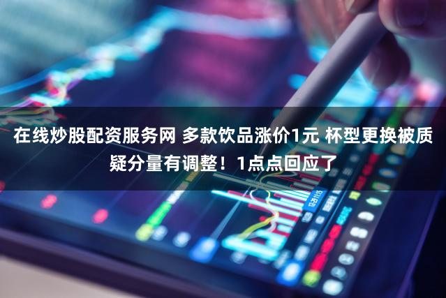 在线炒股配资服务网 多款饮品涨价1元 杯型更换被质疑分量有调整！1点点回应了