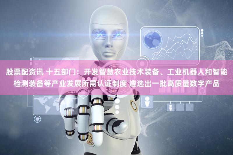 股票配资讯 十五部门：开发智慧农业技术装备、工业机器人和智能检测装备等产业发展所需认证制度 遴选出一批高质量数字产品