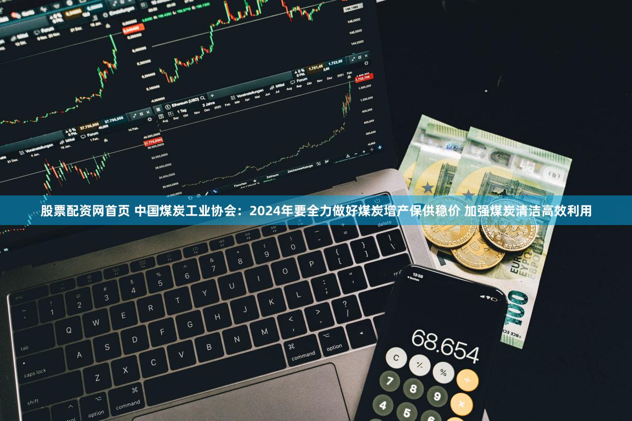 股票配资网首页 中国煤炭工业协会：2024年要全力做好煤炭增产保供稳价 加强煤炭清洁高效利用
