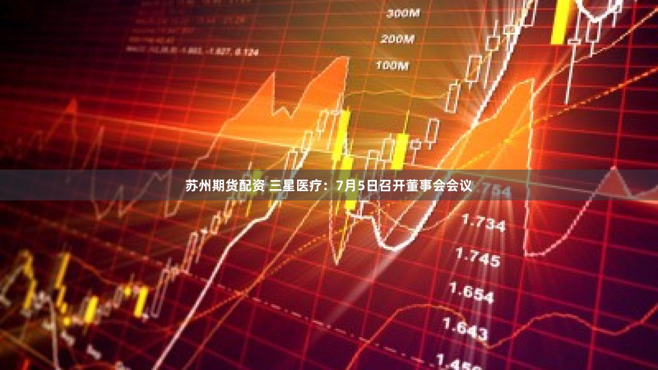 苏州期货配资 三星医疗：7月5日召开董事会会议