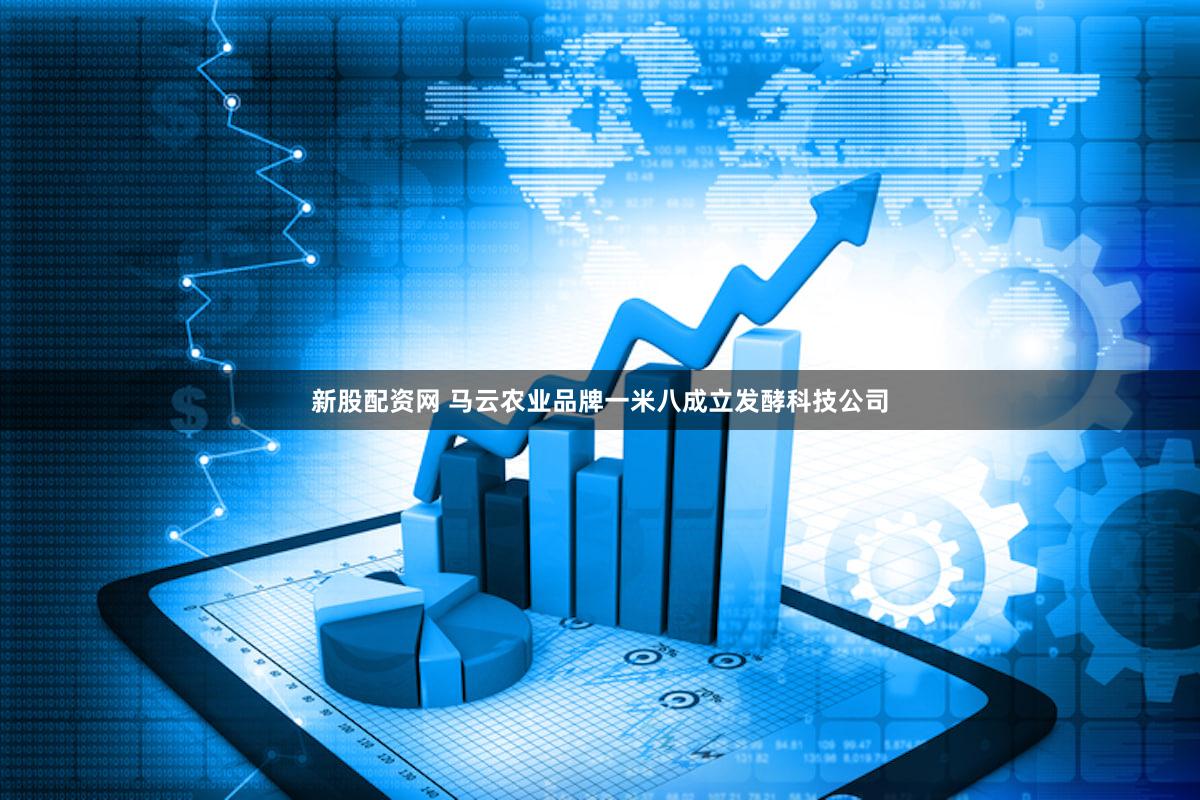新股配资网 马云农业品牌一米八成立发酵科技公司