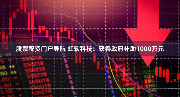 股票配资门户导航 虹软科技：获得政府补助1000万元