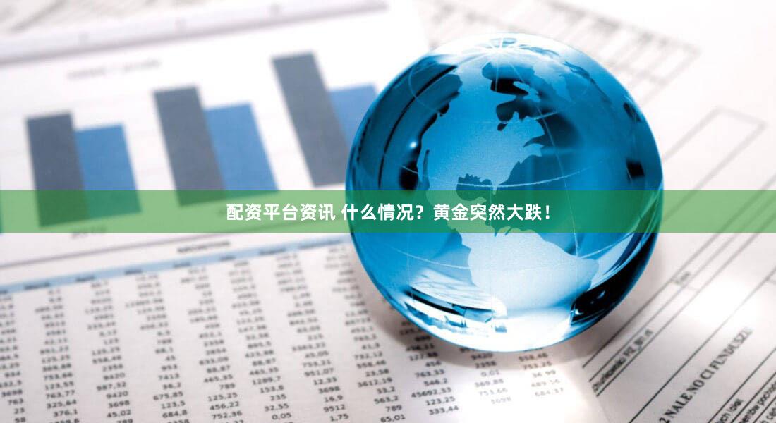 配资平台资讯 什么情况？黄金突然大跌！