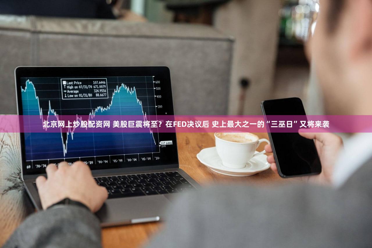 北京网上炒股配资网 美股巨震将至？在FED决议后 史上最大之一的“三巫日”又将来袭