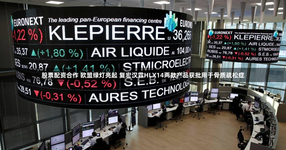 股票配资合作 欧盟绿灯亮起 复宏汉霖HLX14两款产品获批用于骨质疏松症