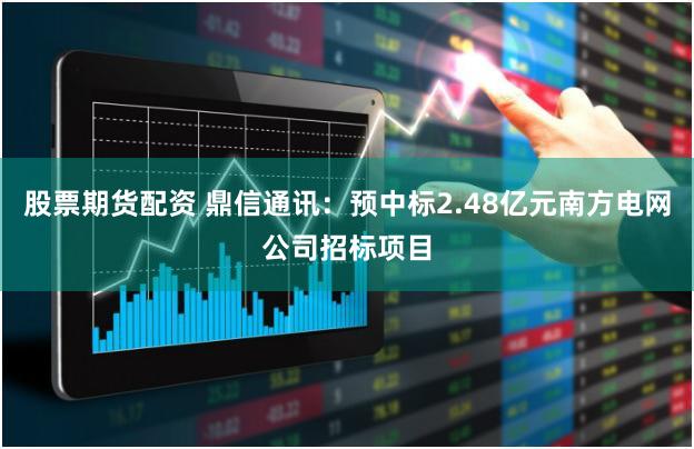 股票期货配资 鼎信通讯：预中标2.48亿元南方电网公司招标项目