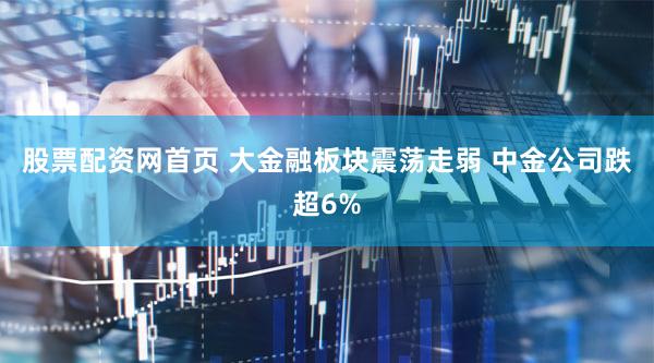 股票配资网首页 大金融板块震荡走弱 中金公司跌超6%