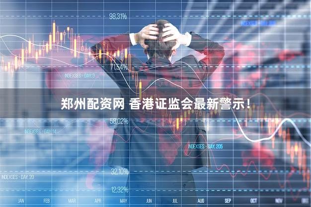 郑州配资网 香港证监会最新警示！