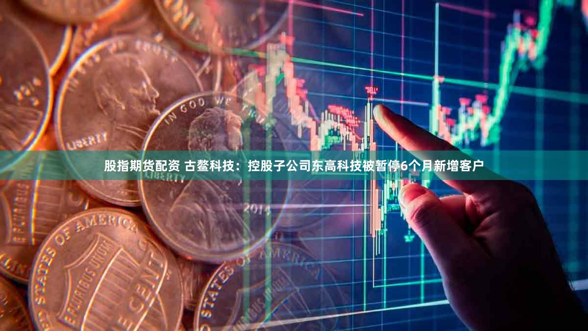 股指期货配资 古鳌科技：控股子公司东高科技被暂停6个月新增客户