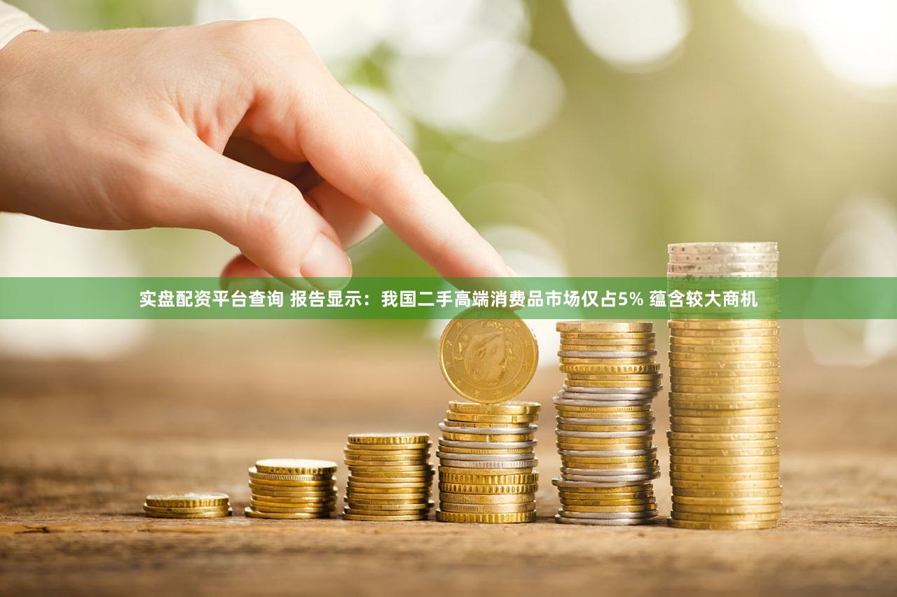 实盘配资平台查询 报告显示：我国二手高端消费品市场仅占5% 蕴含较大商机