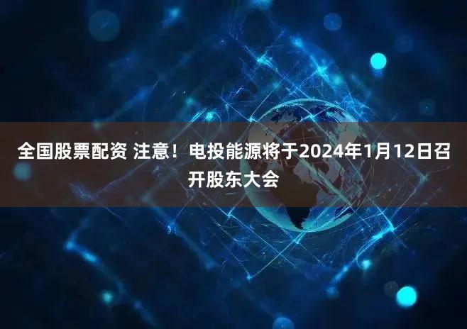 全国股票配资 注意！电投能源将于2024年1月12日召开股东大会