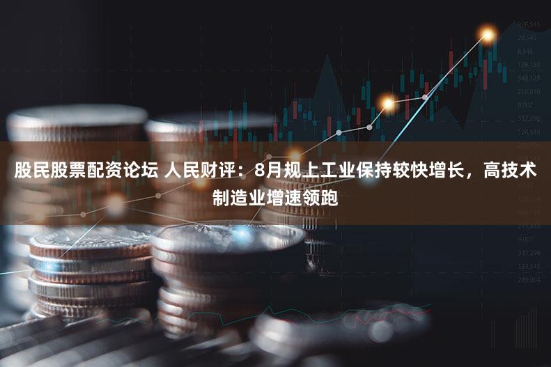 股民股票配资论坛 人民财评：8月规上工业保持较快增长，高技术制造业增速领跑