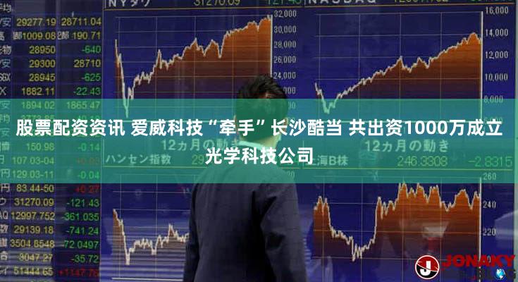 股票配资资讯 爱威科技“牵手”长沙酷当 共出资1000万成立光学科技公司