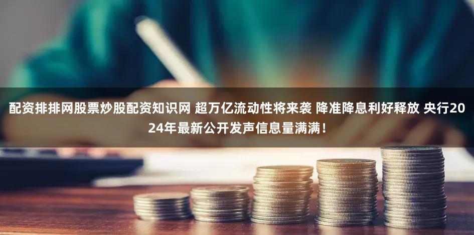 配资排排网股票炒股配资知识网 超万亿流动性将来袭 降准降息利好释放 央行2024年最新公开发声信息量满满！