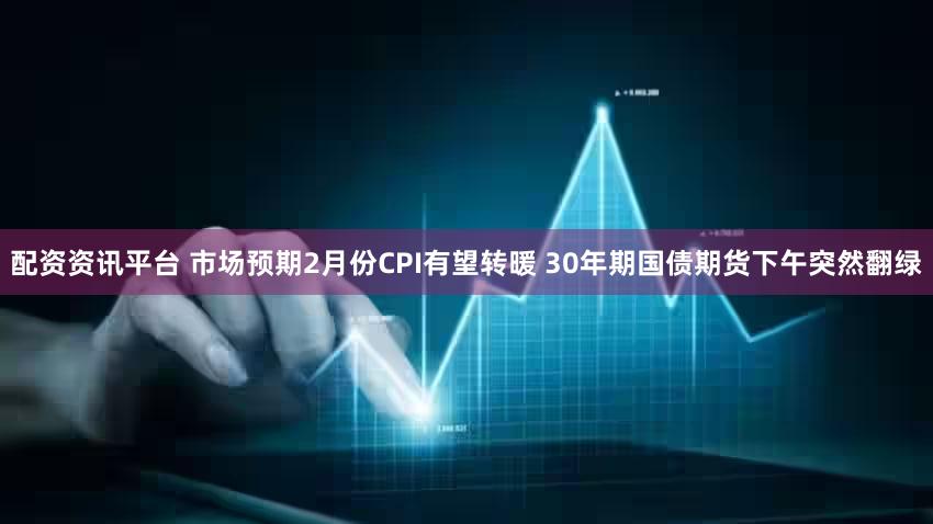 配资资讯平台 市场预期2月份CPI有望转暖 30年期国债期货下午突然翻绿