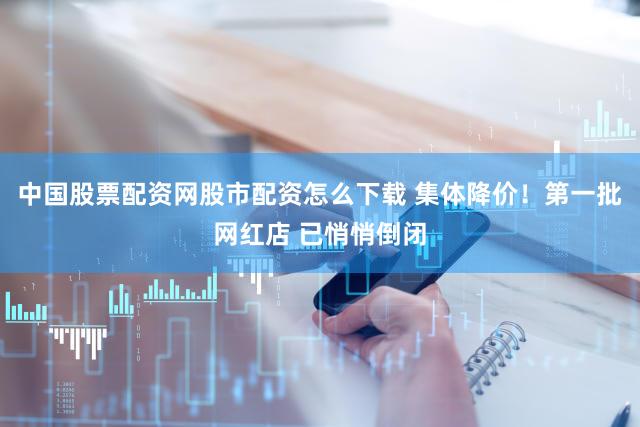 中国股票配资网股市配资怎么下载 集体降价！第一批网红店 已悄悄倒闭
