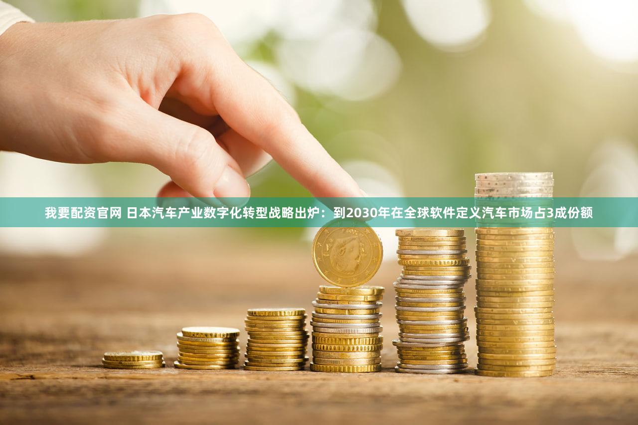我要配资官网 日本汽车产业数字化转型战略出炉：到2030年在全球软件定义汽车市场占3成份额