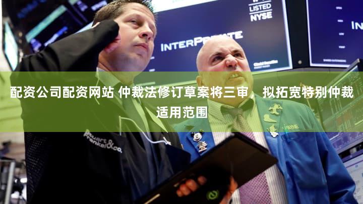 配资公司配资网站 仲裁法修订草案将三审，拟拓宽特别仲裁适用范围