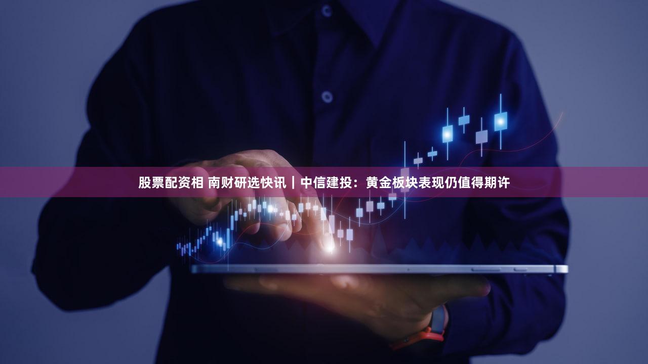 股票配资相 南财研选快讯｜中信建投：黄金板块表现仍值得期许