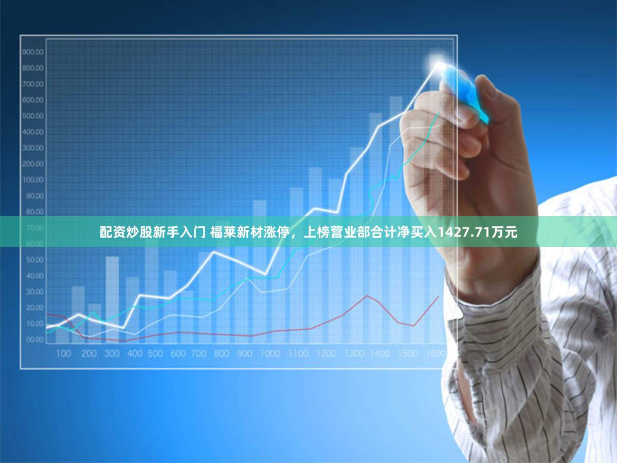 配资炒股新手入门 福莱新材涨停，上榜营业部合计净买入1427.71万元
