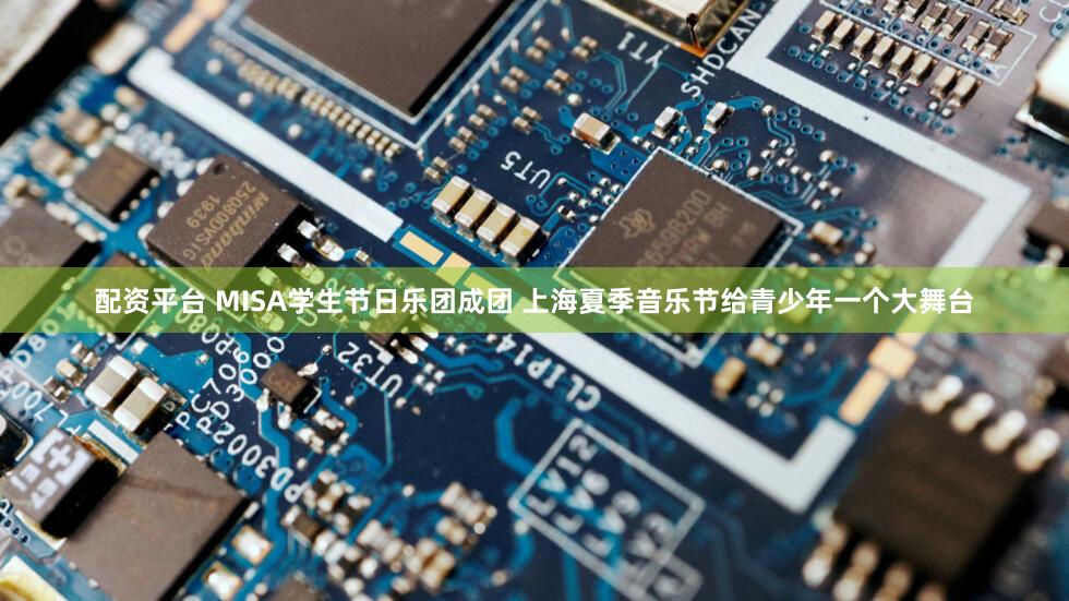 配资平台 MISA学生节日乐团成团 上海夏季音乐节给青少年一个大舞台