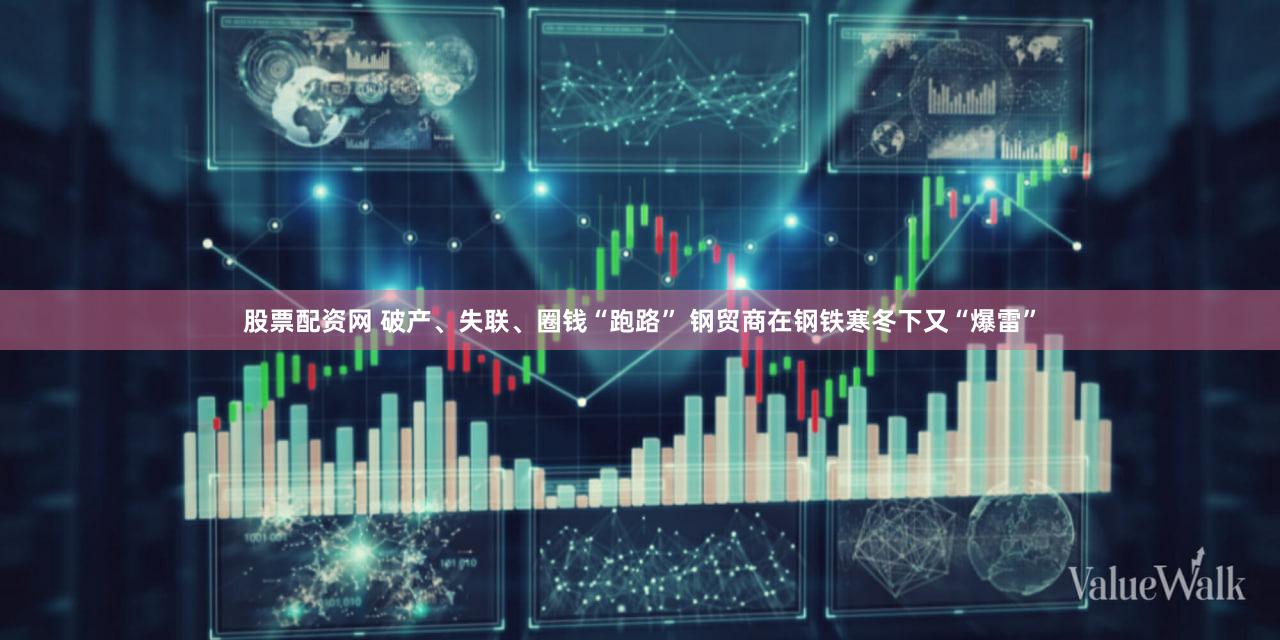 股票配资网 破产、失联、圈钱“跑路” 钢贸商在钢铁寒冬下又“爆雷”