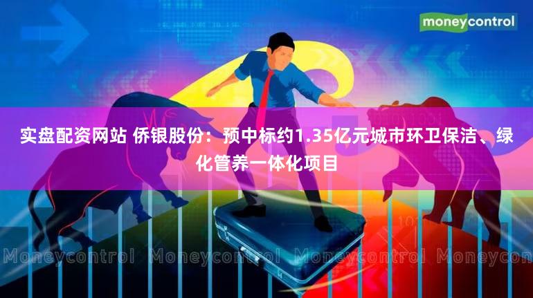 实盘配资网站 侨银股份：预中标约1.35亿元城市环卫保洁、绿化管养一体化项目