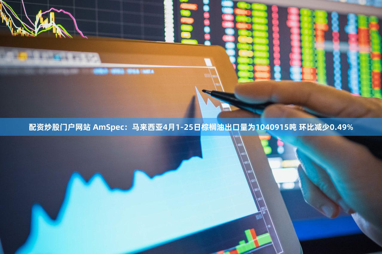 配资炒股门户网站 AmSpec：马来西亚4月1-25日棕榈油出口量为1040915吨 环比减少0.49%