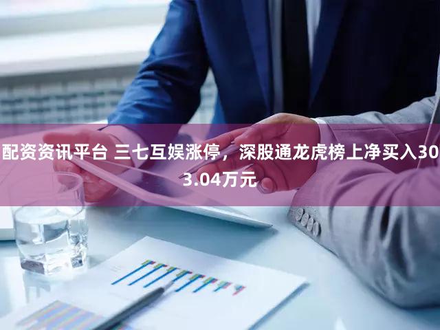 配资资讯平台 三七互娱涨停，深股通龙虎榜上净买入303.04万元