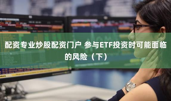 配资专业炒股配资门户 参与ETF投资时可能面临的风险（下）