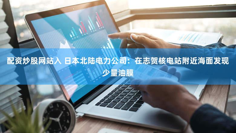 配资炒股网站入 日本北陆电力公司：在志贺核电站附近海面发现少量油膜
