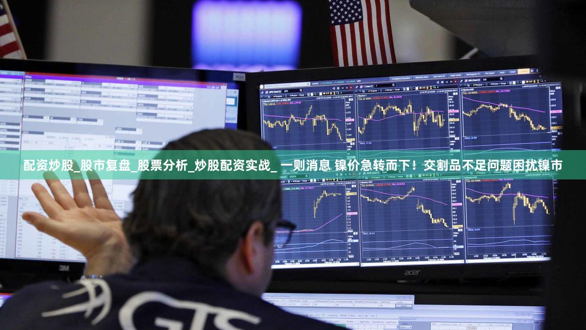 配资炒股_股市复盘_股票分析_炒股配资实战_ 一则消息 镍价急转而下！交割品不足问题困扰镍市