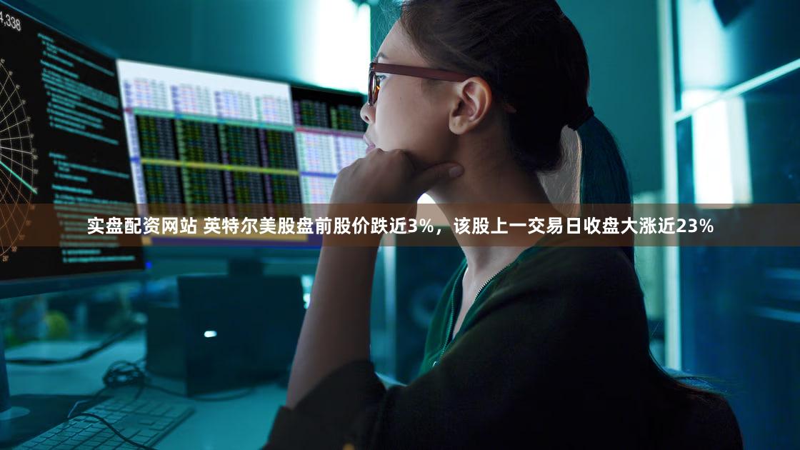 实盘配资网站 英特尔美股盘前股价跌近3%，该股上一交易日收盘大涨近23%