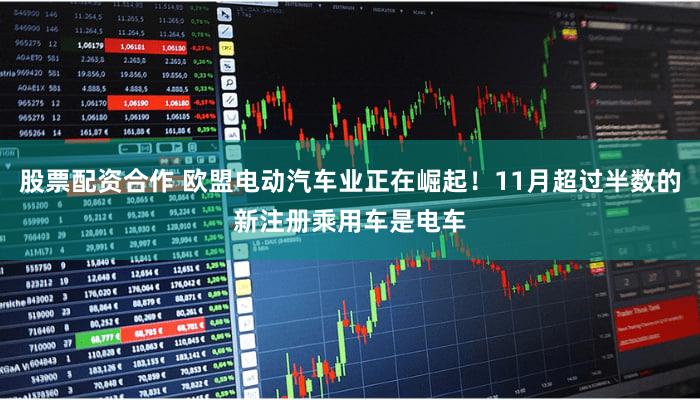 股票配资合作 欧盟电动汽车业正在崛起！11月超过半数的新注册乘用车是电车