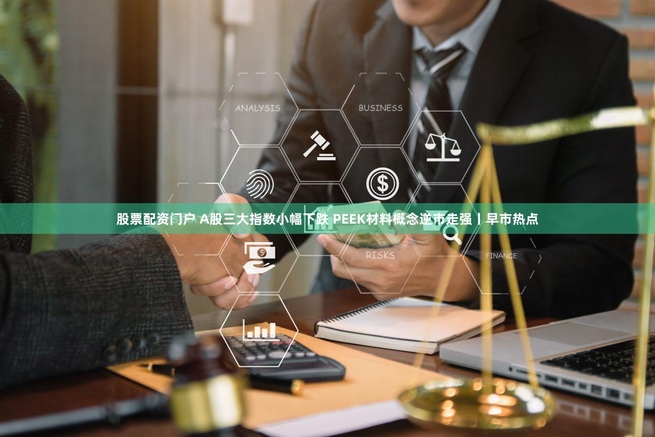 股票配资门户 A股三大指数小幅下跌 PEEK材料概念逆市走强丨早市热点