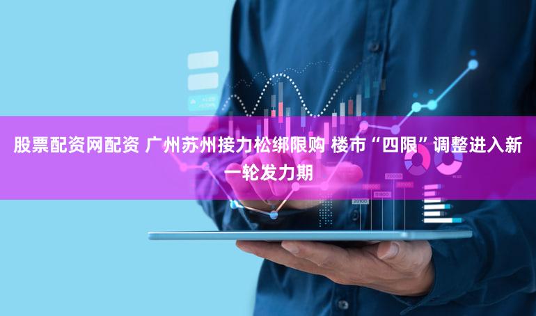 股票配资网配资 广州苏州接力松绑限购 楼市“四限”调整进入新一轮发力期