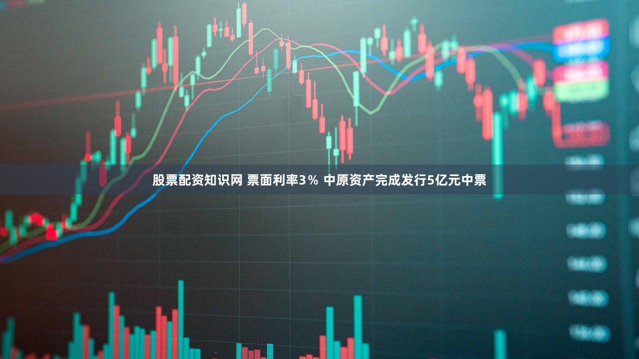 股票配资知识网 票面利率3％ 中原资产完成发行5亿元中票