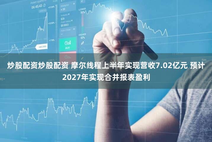 炒股配资炒股配资 摩尔线程上半年实现营收7.02亿元 预计2027年实现合并报表盈利