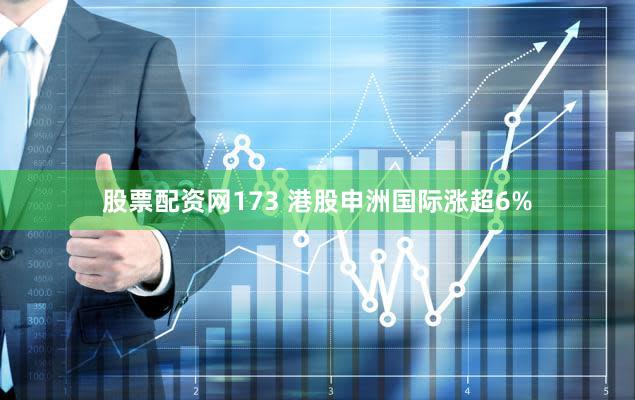 股票配资网173 港股申洲国际涨超6%